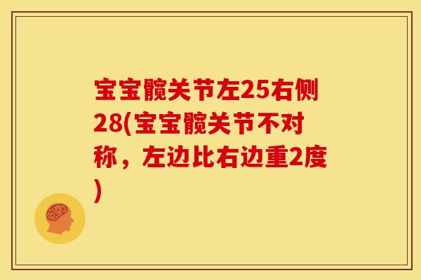宝宝髋关节左25右侧28(宝宝髋关节不对称，左边比右边重2度)