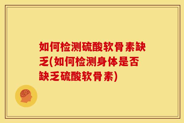 如何检测硫酸软骨素缺乏(如何检测身体是否缺乏硫酸软骨素)