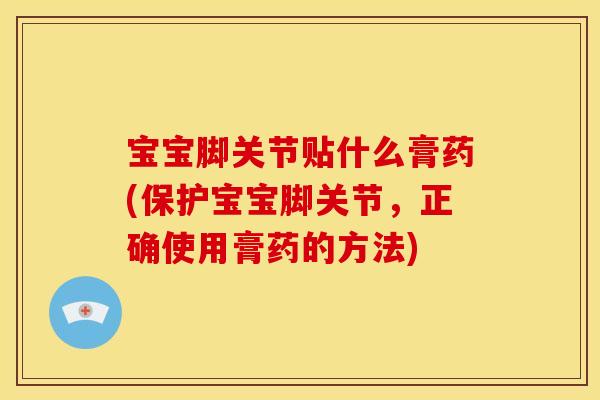 宝宝脚关节贴什么膏药(保护宝宝脚关节，正确使用膏药的方法)