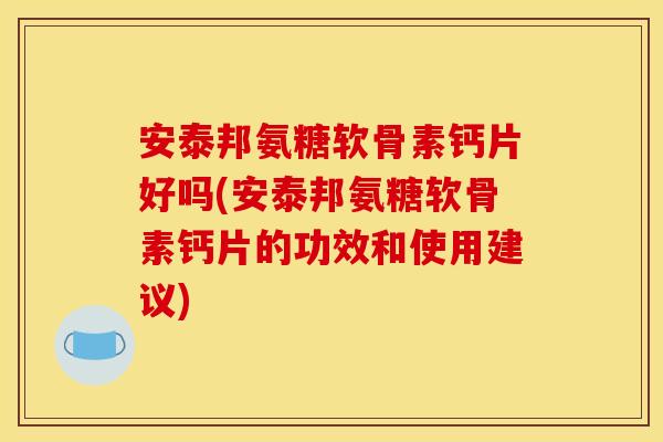 安泰邦氨糖软骨素钙片好吗(安泰邦氨糖软骨素钙片的功效和使用建议)