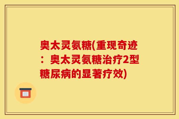 奥太灵氨糖(重现奇迹：奥太灵氨糖治疗2型糖尿病的显著疗效)