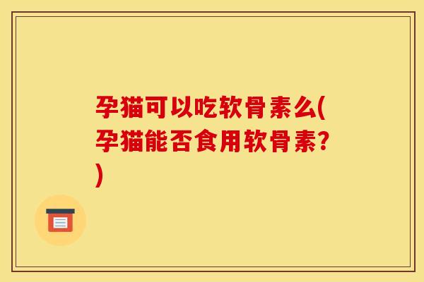 孕猫可以吃软骨素么(孕猫能否食用软骨素？)