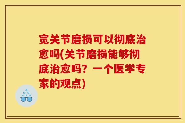 宽关节磨损可以彻底治愈吗(关节磨损能够彻底治愈吗？一个医学专家的观点)