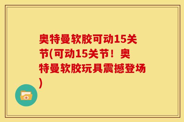 奥特曼软胶可动15关节(可动15关节！奥特曼软胶玩具震撼登场)