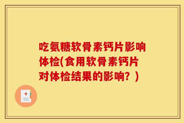 吃氨糖软骨素钙片影响体检(食用软骨素钙片对体检结果的影响？)