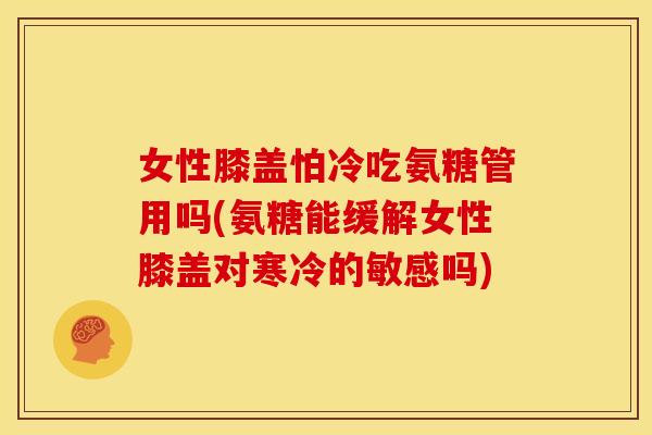 女性膝盖怕冷吃氨糖管用吗(氨糖能缓解女性膝盖对寒冷的敏感吗)