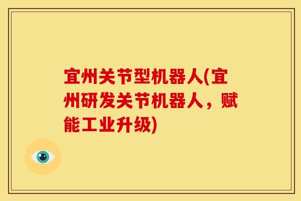 宜州关节型机器人(宜州研发关节机器人，赋能工业升级)