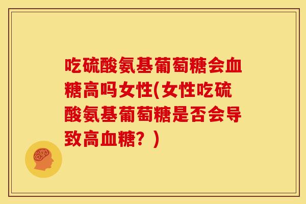 吃硫酸氨基葡萄糖会血糖高吗女性(女性吃硫酸氨基葡萄糖是否会导致高血糖？)