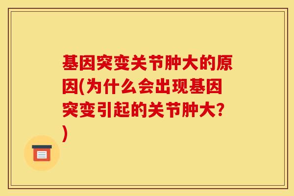 基因突变关节肿大的原因(为什么会出现基因突变引起的关节肿大？)