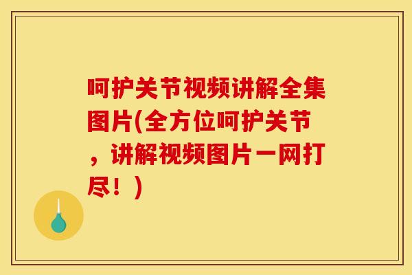 呵护关节视频讲解全集图片(全方位呵护关节，讲解视频图片一网打尽！)