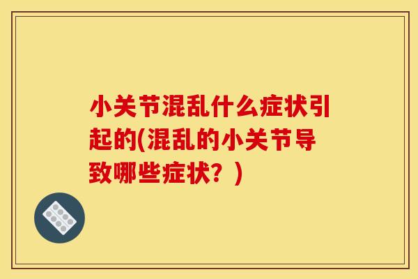 小关节混乱什么症状引起的(混乱的小关节导致哪些症状？)