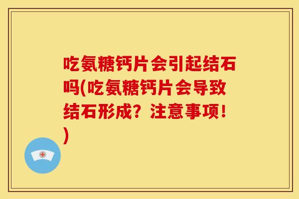 吃氨糖钙片会引起结石吗(吃氨糖钙片会导致结石形成？注意事项！)