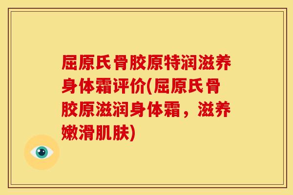 屈原氏骨胶原特润滋养身体霜评价(屈原氏骨胶原滋润身体霜，滋养嫩滑肌肤)