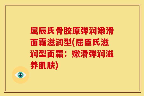 屈辰氏骨胶原弹润嫩滑面霜滋润型(屈臣氏滋润型面霜：嫩滑弹润滋养肌肤)