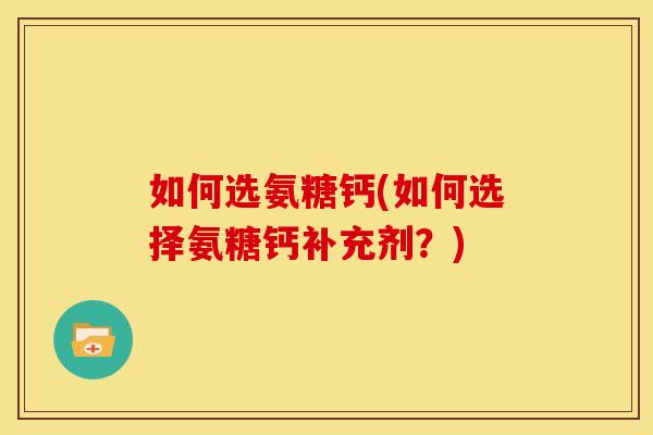 如何选氨糖钙(如何选择氨糖钙补充剂？)