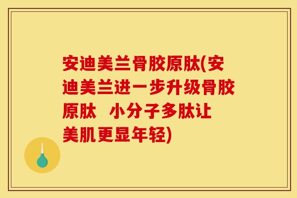 安迪美兰骨胶原肽(安迪美兰进一步升级骨胶原肽  小分子多肽让美肌更显年轻)
