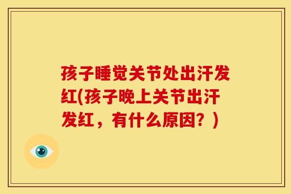 孩子睡觉关节处出汗发红(孩子晚上关节出汗发红，有什么原因？)