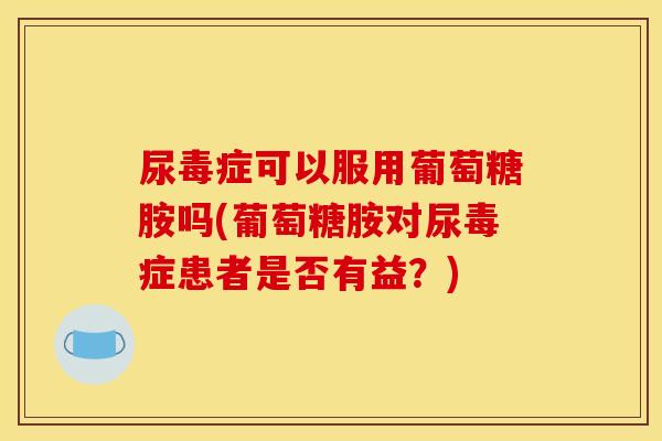 尿毒症可以服用葡萄糖胺吗(葡萄糖胺对尿毒症患者是否有益？)