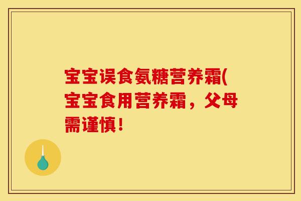 宝宝误食氨糖营养霜(宝宝食用营养霜，父母需谨慎！