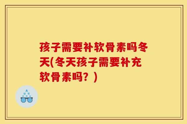 孩子需要补软骨素吗冬天(冬天孩子需要补充软骨素吗？)