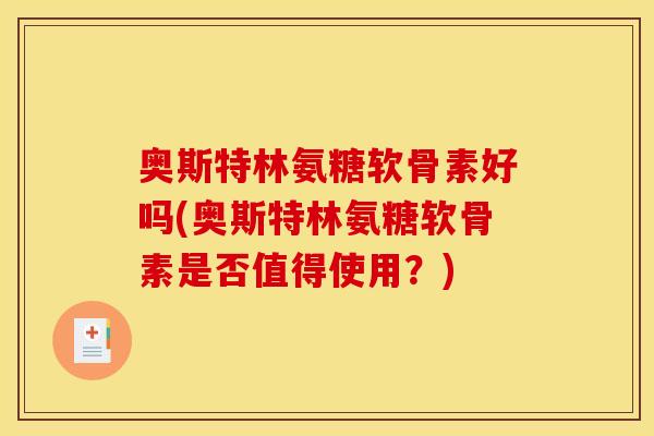 奥斯特林氨糖软骨素好吗(奥斯特林氨糖软骨素是否值得使用？)
