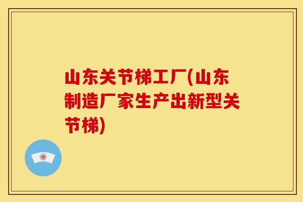 山东关节梯工厂(山东制造厂家生产出新型关节梯)