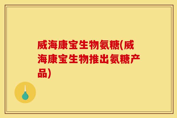 威海康宝生物氨糖(威海康宝生物推出氨糖产品)