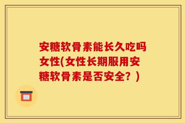 安糖软骨素能长久吃吗女性(女性长期服用安糖软骨素是否安全？)