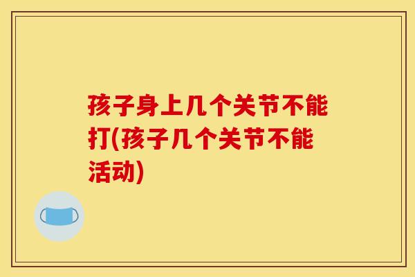 孩子身上几个关节不能打(孩子几个关节不能活动)