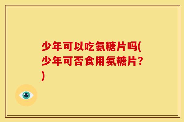 少年可以吃氨糖片吗(少年可否食用氨糖片？)
