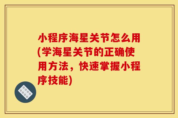 小程序海星关节怎么用(学海星关节的正确使用方法，快速掌握小程序技能)