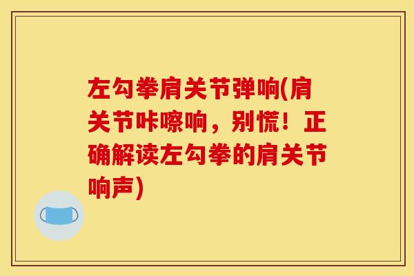 左勾拳肩关节弹响(肩关节咔嚓响，别慌！正确解读左勾拳的肩关节响声)
