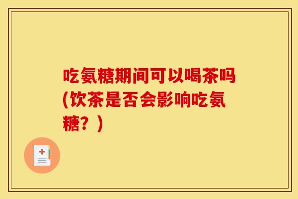 吃氨糖期间可以喝茶吗(饮茶是否会影响吃氨糖？)