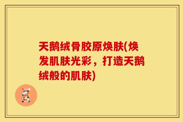 天鹅绒骨胶原焕肤(焕发肌肤光彩，打造天鹅绒般的肌肤)