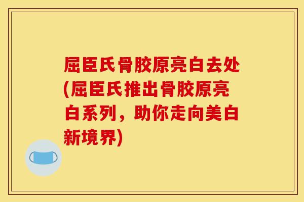 屈臣氏骨胶原亮白去处(屈臣氏推出骨胶原亮白系列，助你走向美白新境界)
