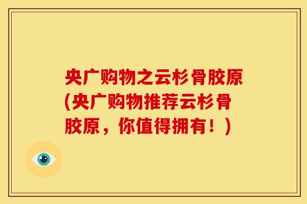央广购物之云杉骨胶原(央广购物推荐云杉骨胶原，你值得拥有！)