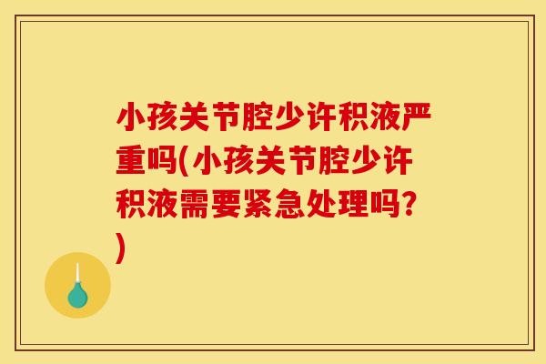 小孩关节腔少许积液严重吗(小孩关节腔少许积液需要紧急处理吗？)