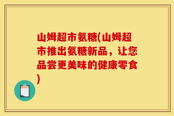 山姆超市氨糖(山姆超市推出氨糖新品，让您品尝更美味的健康零食)