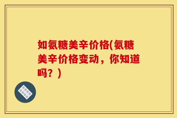 如氨糖美辛价格(氨糖美辛价格变动，你知道吗？)