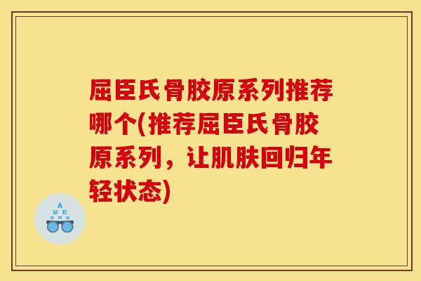屈臣氏骨胶原系列推荐哪个(推荐屈臣氏骨胶原系列，让肌肤回归年轻状态)
