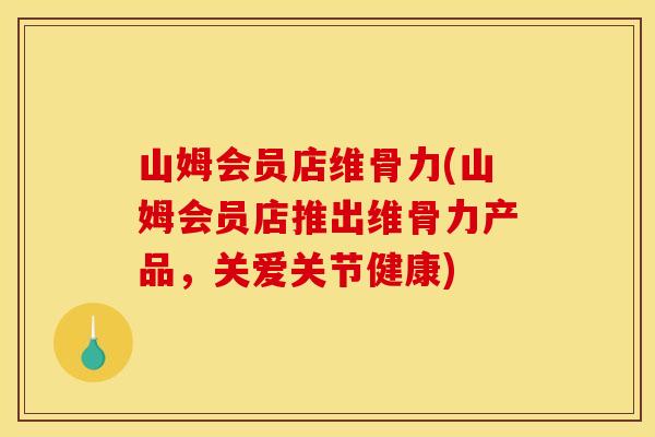 山姆会员店维骨力(山姆会员店推出维骨力产品，关爱关节健康)