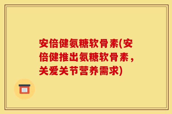 安倍健氨糖软骨素(安倍健推出氨糖软骨素，关爱关节营养需求)