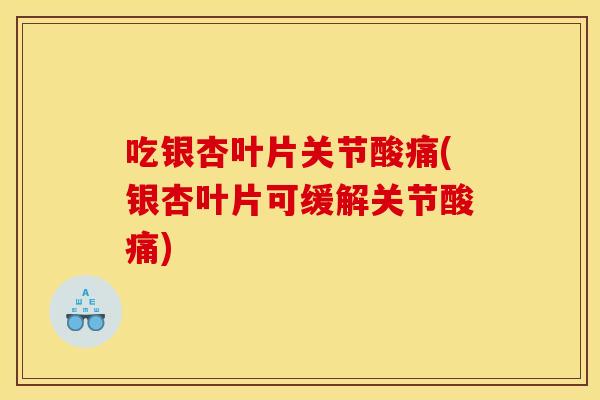 吃银杏叶片关节酸痛(银杏叶片可缓解关节酸痛)
