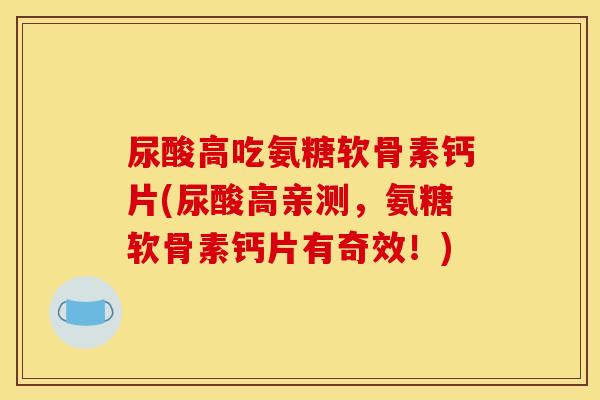 尿酸高吃氨糖软骨素钙片(尿酸高亲测，氨糖软骨素钙片有奇效！)