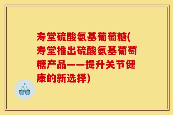 寿堂硫酸氨基葡萄糖(寿堂推出硫酸氨基葡萄糖产品——提升关节健康的新选择)