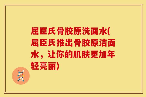 屈臣氏骨胶原洗面水(屈臣氏推出骨胶原洁面水，让你的肌肤更加年轻亮丽)
