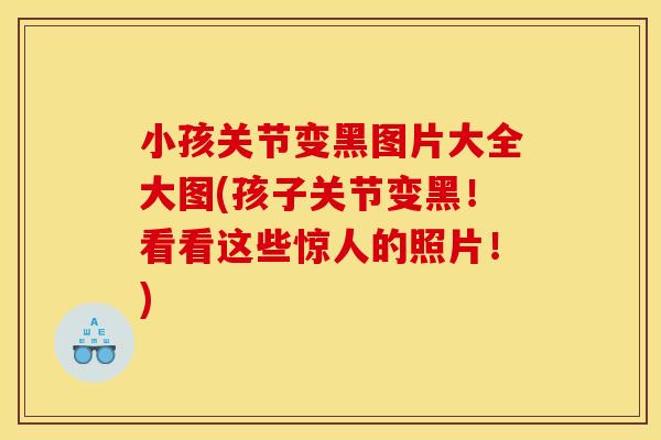小孩关节变黑图片大全大图(孩子关节变黑！看看这些惊人的照片！)