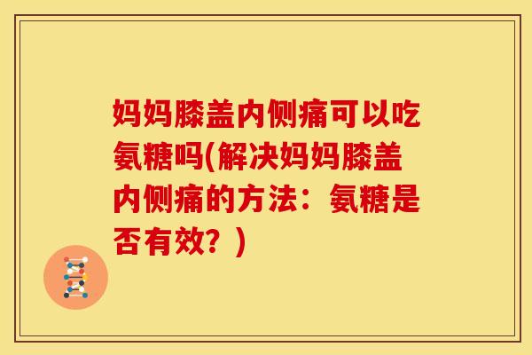 妈妈膝盖内侧痛可以吃氨糖吗(解决妈妈膝盖内侧痛的方法：氨糖是否有效？)