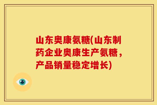 山东奥康氨糖(山东制药企业奥康生产氨糖，产品销量稳定增长)