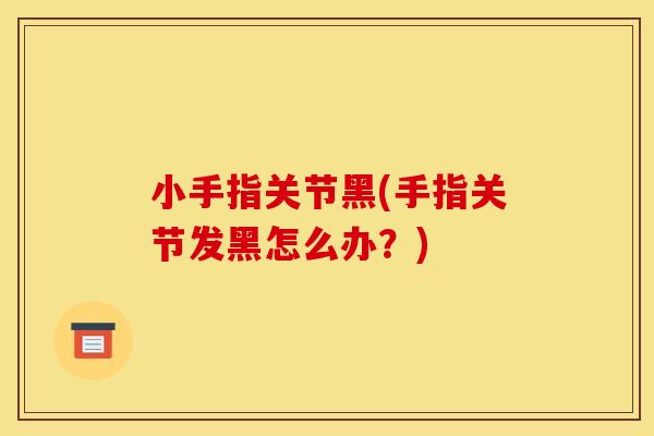 小手指关节黑(手指关节发黑怎么办？)